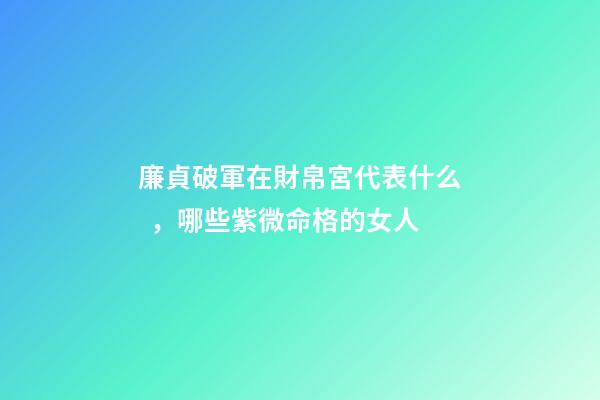 廉貞破軍在財帛宮代表什么，哪些紫微命格的女人